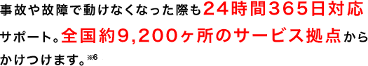 事故や故障で動けなくなった際も24時間365日対応サポート。全国約9,200ヶ所のサービス拠点からかけつけます。※6